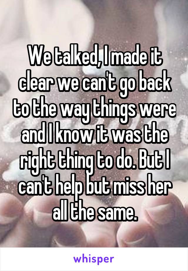 We talked, I made it clear we can't go back to the way things were and I know it was the right thing to do. But I can't help but miss her all the same.