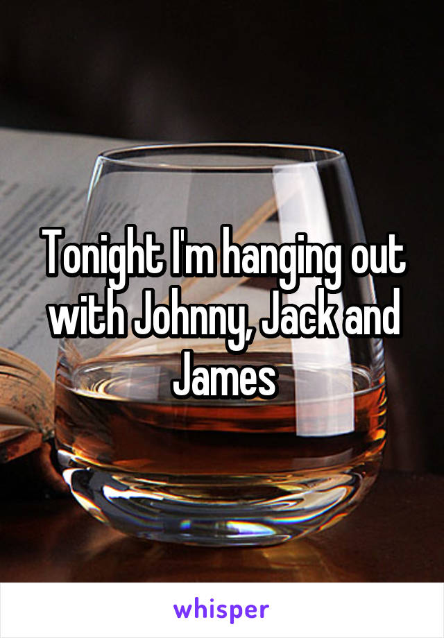 Tonight I'm hanging out with Johnny, Jack and James