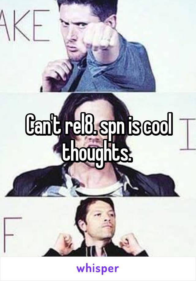 Can't rel8. spn is cool thoughts. 