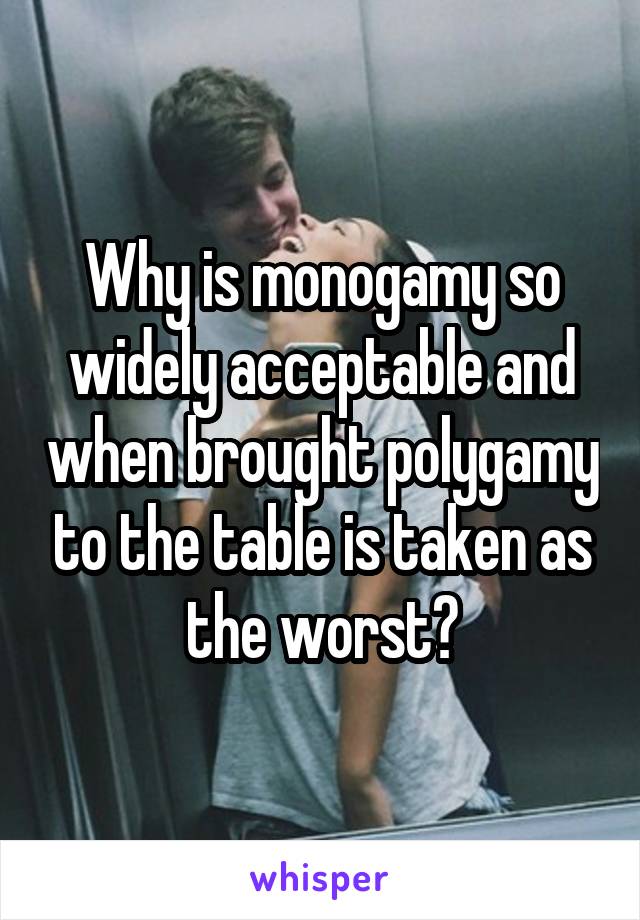 Why is monogamy so widely acceptable and when brought polygamy to the table is taken as the worst?