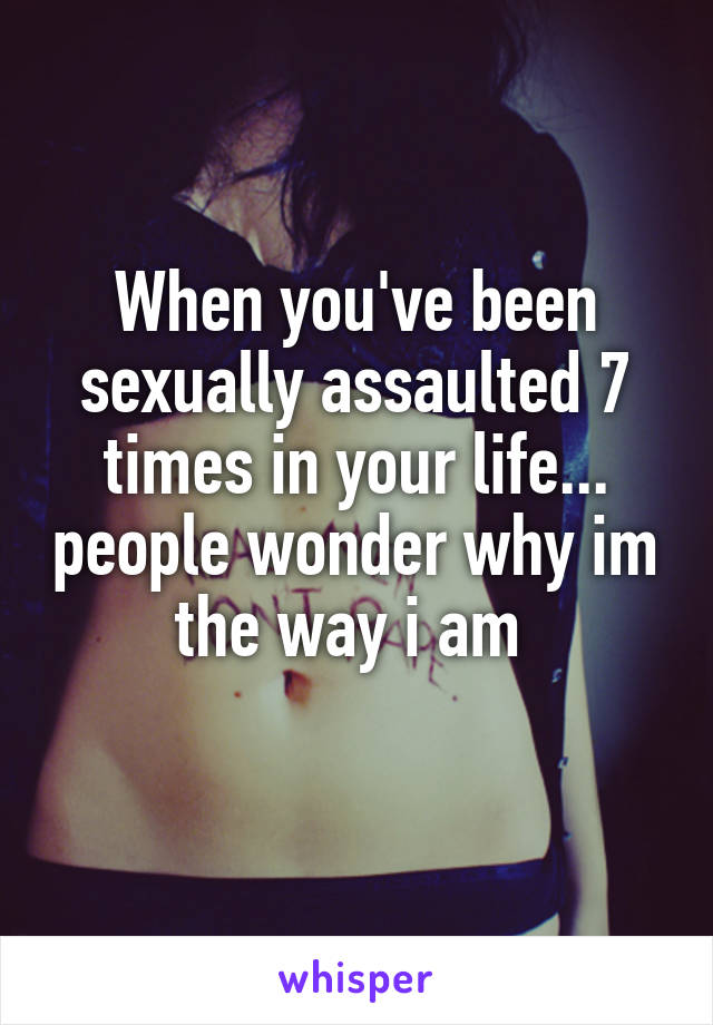 When you've been sexually assaulted 7 times in your life... people wonder why im the way i am 
