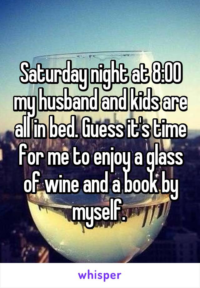 Saturday night at 8:00 my husband and kids are all in bed. Guess it's time for me to enjoy a glass of wine and a book by myself. 