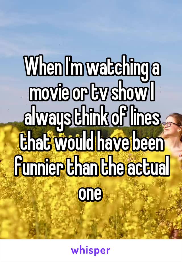 when-i-m-watching-a-movie-or-tv-show-i-always-think-of-lines-that-would