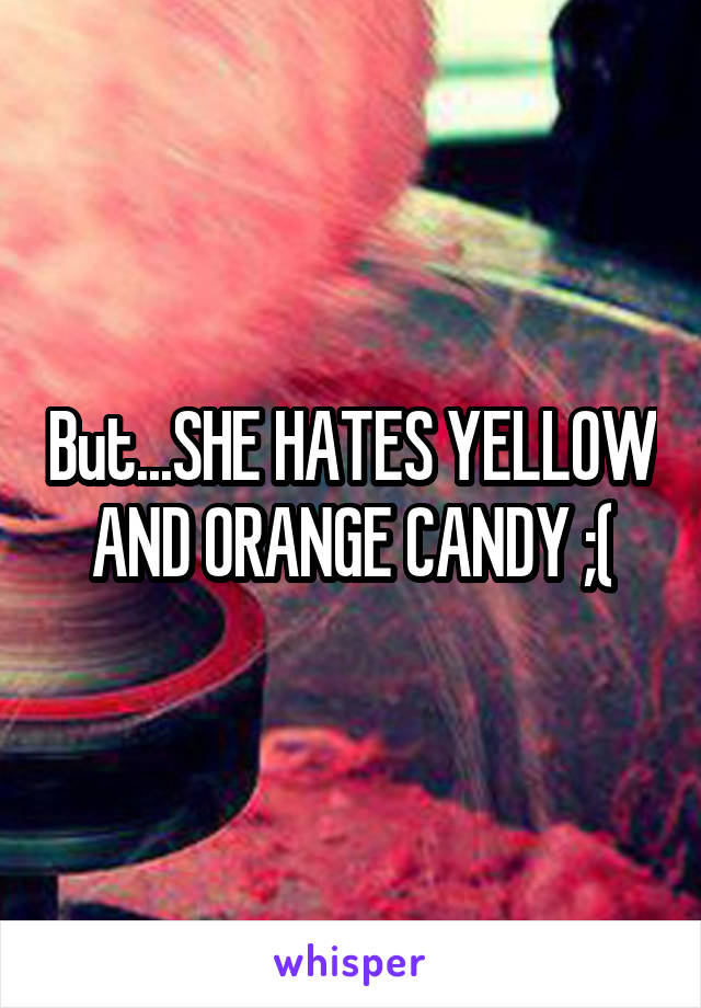But...SHE HATES YELLOW AND ORANGE CANDY ;(