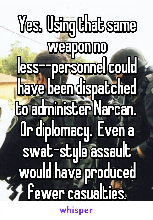 Yes.  Using that same weapon no less--personnel could have been dispatched to administer Narcan.  Or diplomacy.  Even a swat-style assault would have produced fewer casualties.