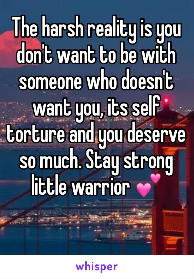 The harsh reality is you don't want to be with someone who doesn't want you, its self torture and you deserve so much. Stay strong little warrior 💕