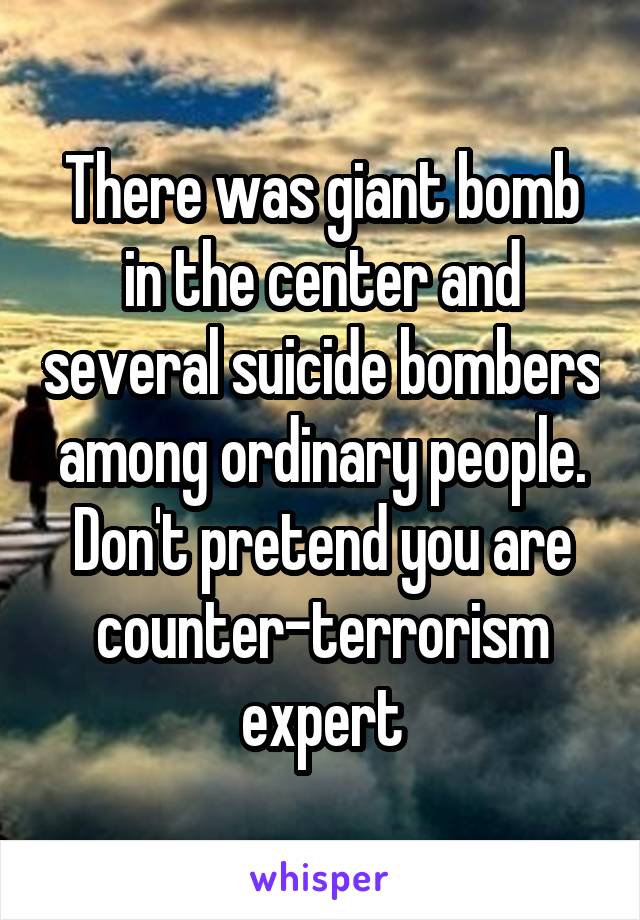 There was giant bomb in the center and several suicide bombers among ordinary people. Don't pretend you are counter-terrorism expert