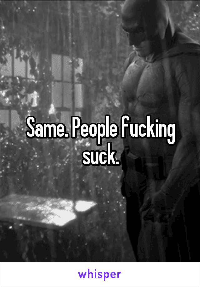 Same. People fucking suck.