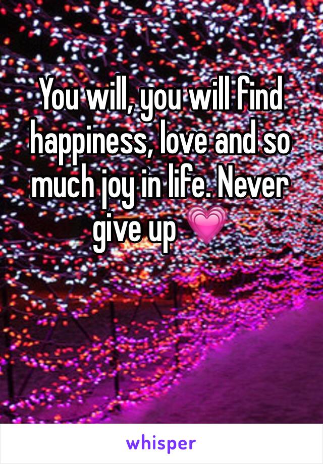 You will, you will find happiness, love and so much joy in life. Never give up 💗