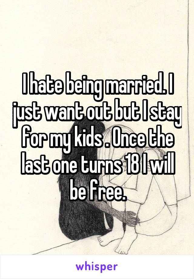 I hate being married. I just want out but I stay for my kids . Once the last one turns 18 I will be free.