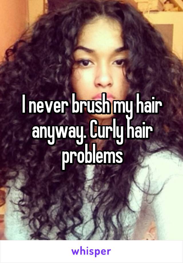 I never brush my hair anyway. Curly hair problems