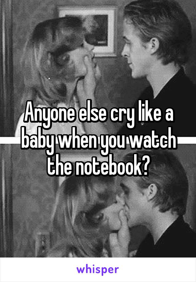 Anyone else cry like a baby when you watch the notebook?