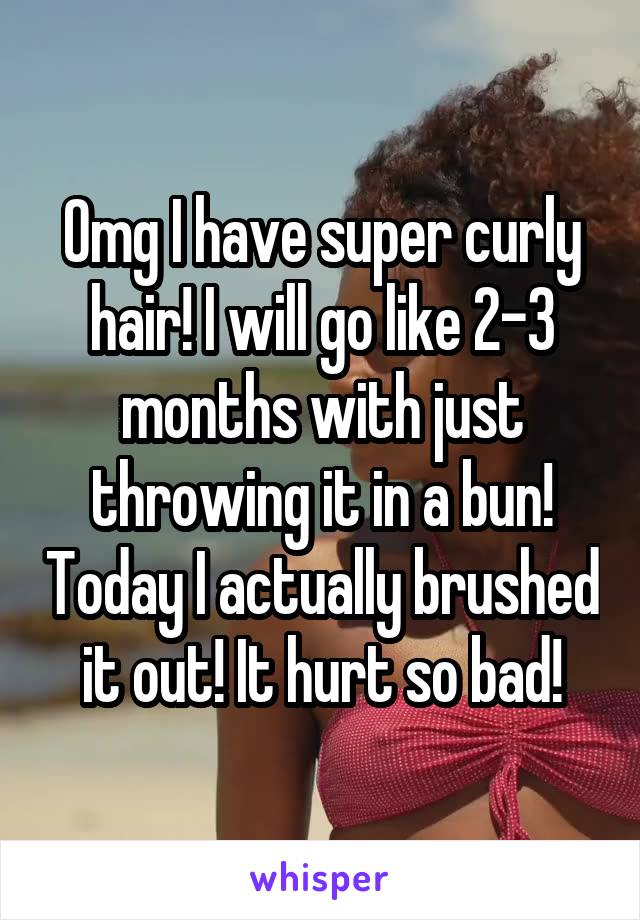 Omg I have super curly hair! I will go like 2-3 months with just throwing it in a bun! Today I actually brushed it out! It hurt so bad!