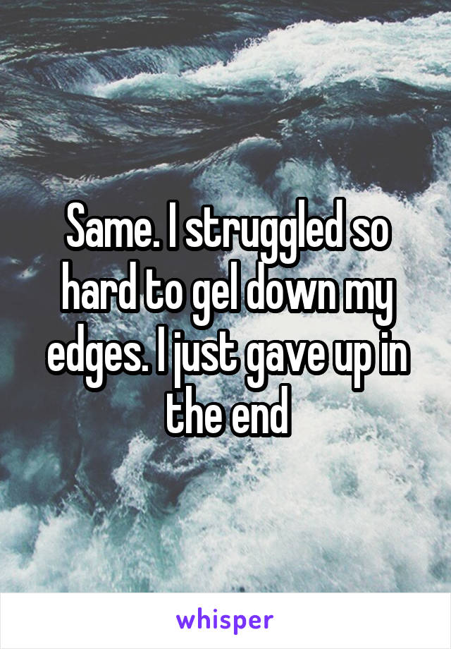 Same. I struggled so hard to gel down my edges. I just gave up in the end