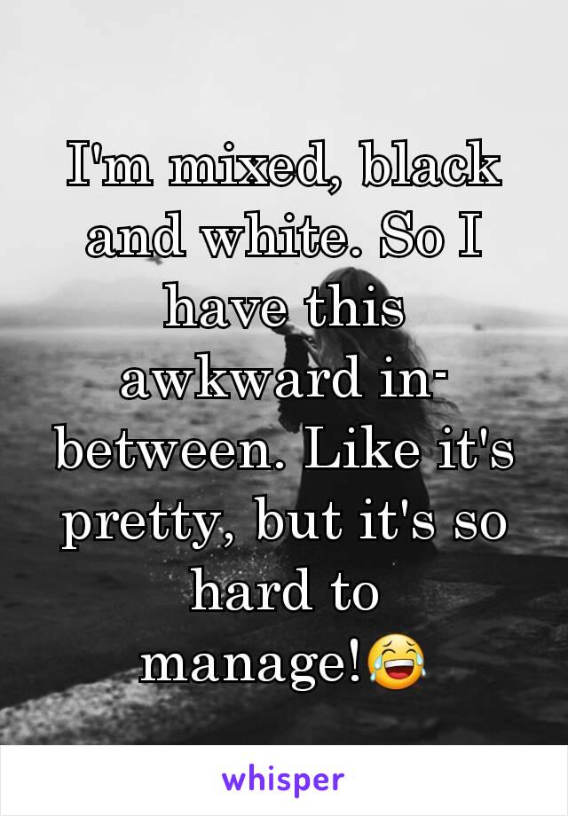 I'm mixed, black and white. So I have this awkward in-between. Like it's pretty, but it's so hard to manage!😂