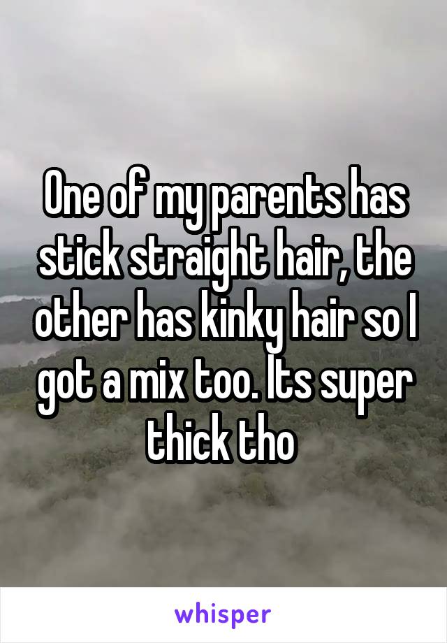 One of my parents has stick straight hair, the other has kinky hair so I got a mix too. Its super thick tho 