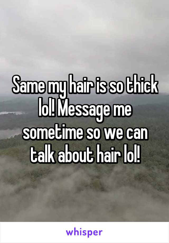 Same my hair is so thick lol! Message me sometime so we can talk about hair lol!