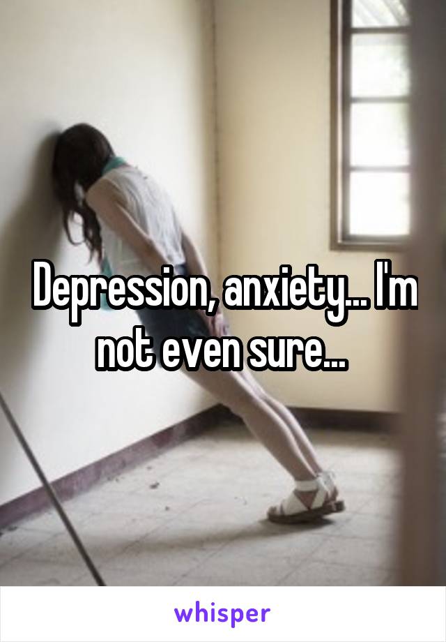 Depression, anxiety... I'm not even sure... 