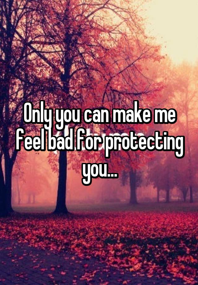 only-you-can-make-me-feel-bad-for-protecting-you