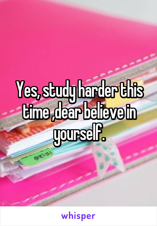 Yes, study harder this time ,dear believe in yourself.