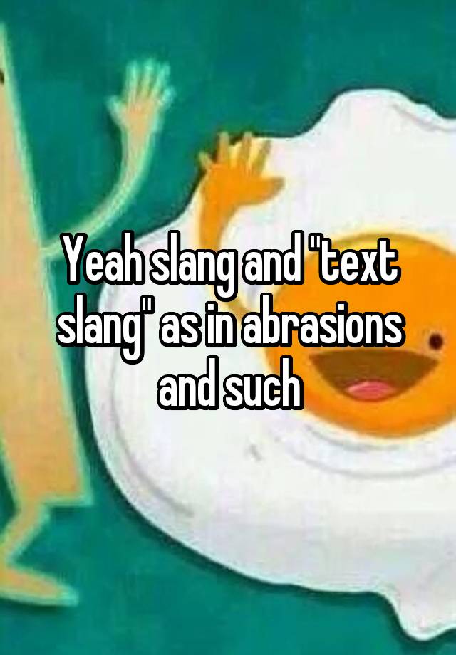 yeah-slang-and-text-slang-as-in-abrasions-and-such