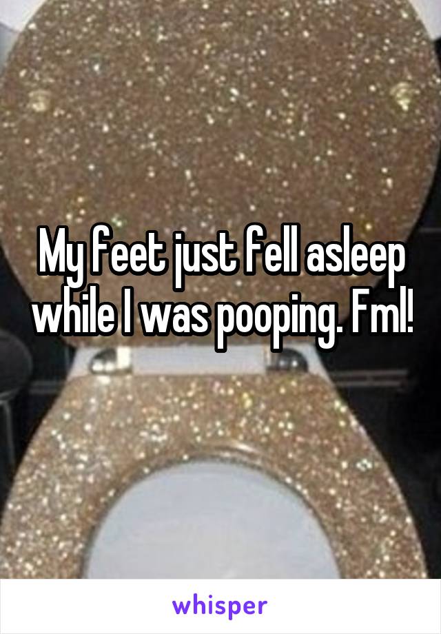 My feet just fell asleep while I was pooping. Fml! 