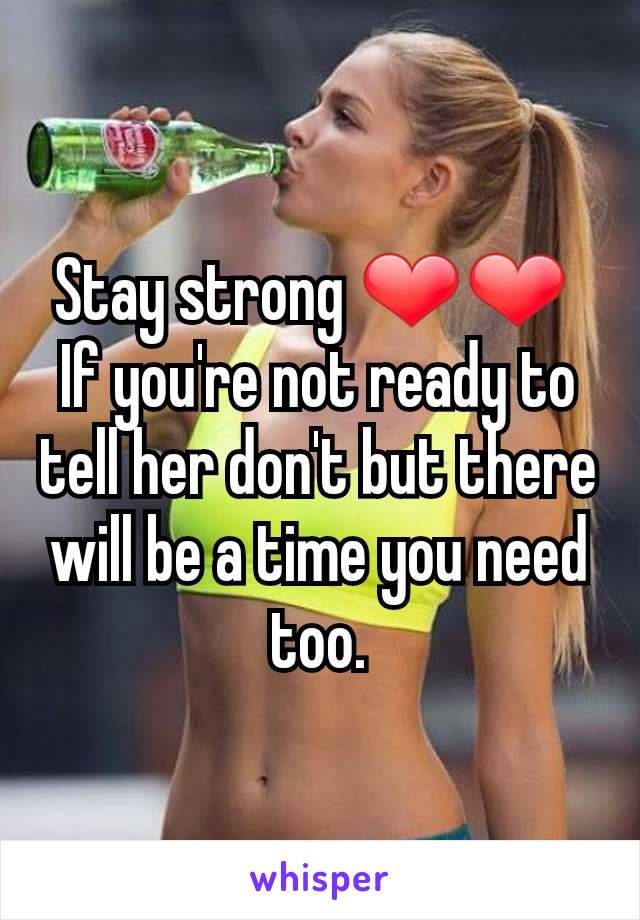Stay strong ❤❤ 
If you're not ready to tell her don't but there will be a time you need too.