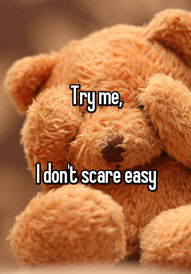 Try me, I don't scare easy