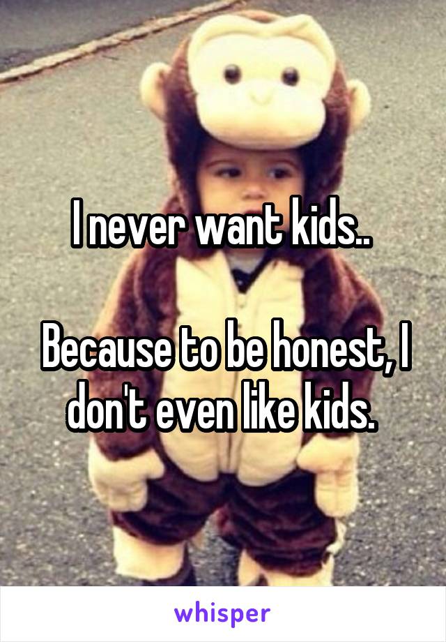 I never want kids.. 

Because to be honest, I don't even like kids. 