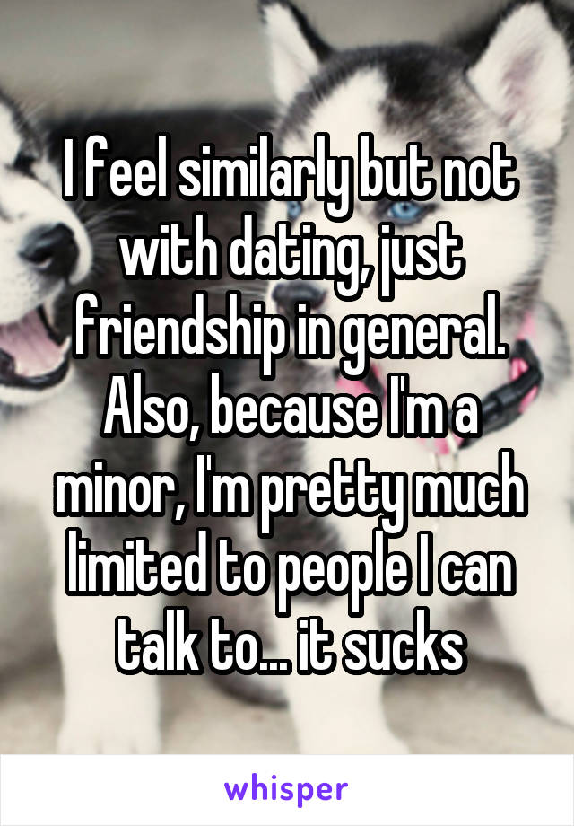 I feel similarly but not with dating, just friendship in general. Also, because I'm a minor, I'm pretty much limited to people I can talk to... it sucks