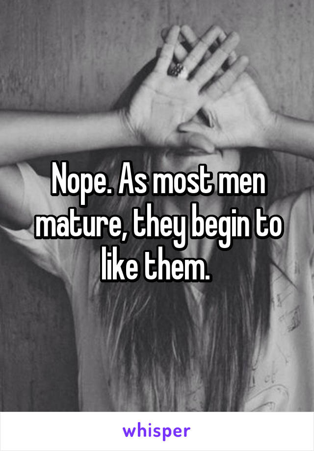 Nope. As most men mature, they begin to like them. 