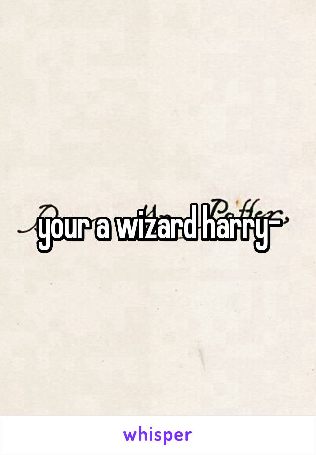 your a wizard harry-