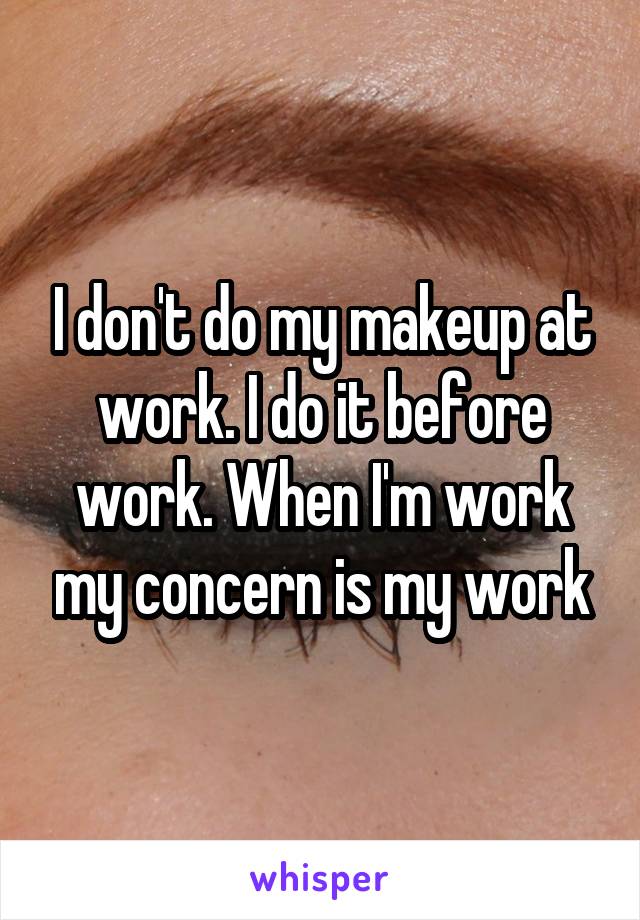 I don't do my makeup at work. I do it before work. When I'm work my concern is my work
