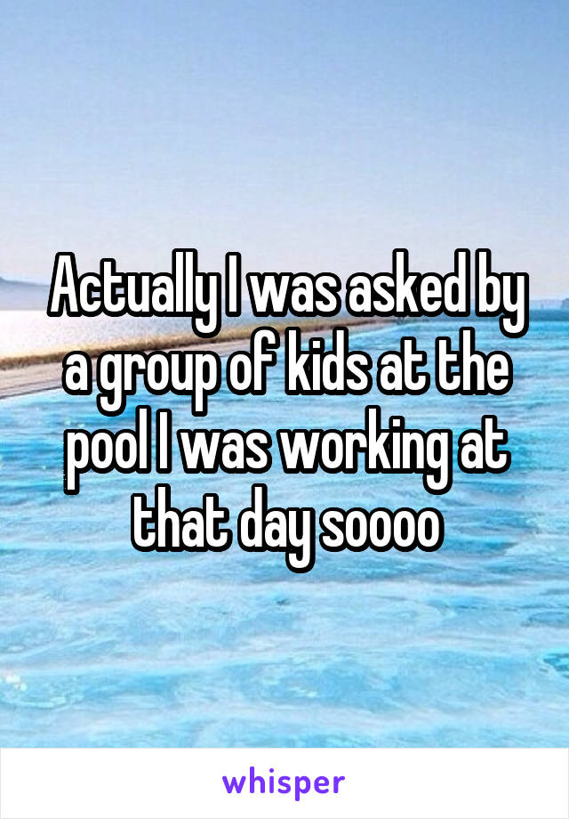 Actually I was asked by a group of kids at the pool I was working at that day soooo