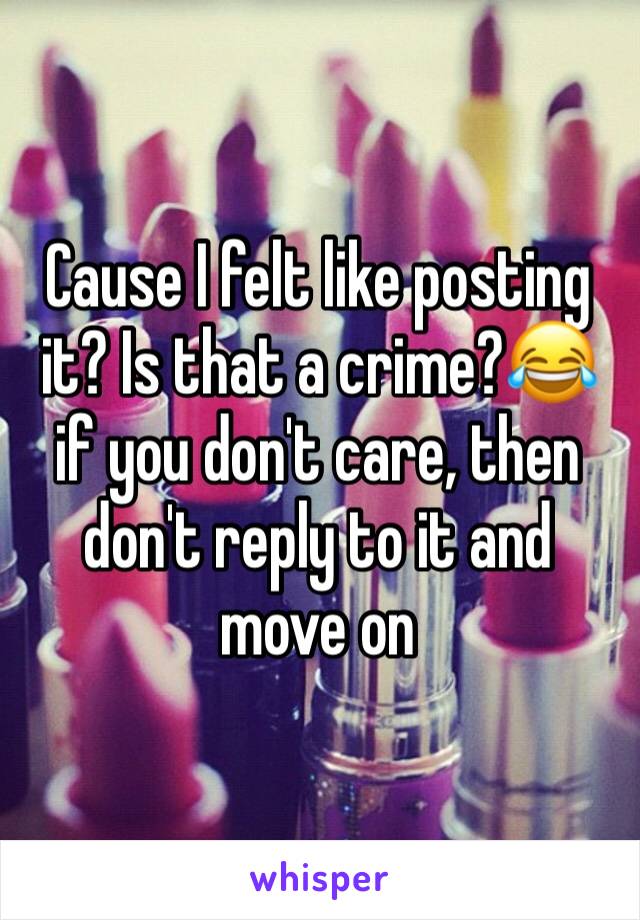Cause I felt like posting it? Is that a crime?😂 if you don't care, then don't reply to it and move on 
