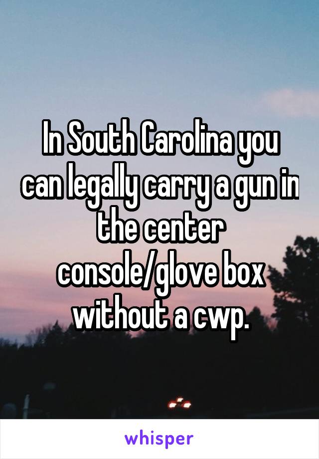 In South Carolina you can legally carry a gun in the center console/glove box without a cwp.