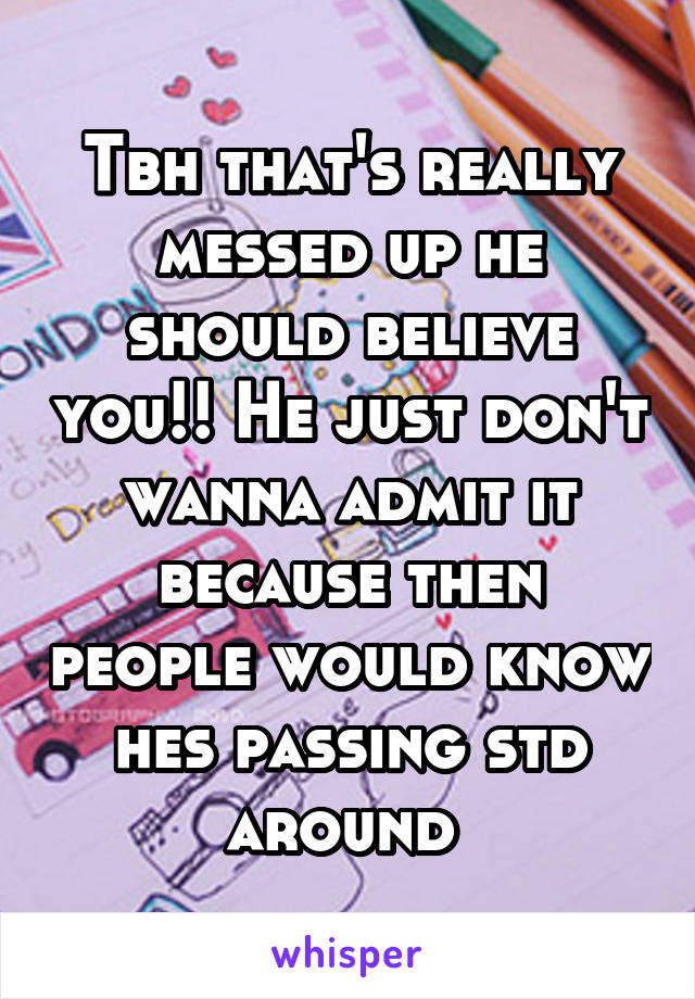 Tbh that's really messed up he should believe you!! He just don't wanna admit it because then people would know hes passing std around 