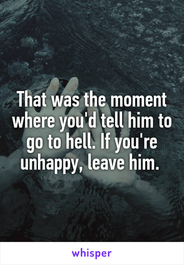 That was the moment where you'd tell him to go to hell. If you're unhappy, leave him. 