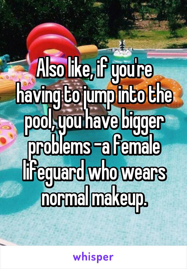 Also like, if you're having to jump into the pool, you have bigger problems -a female lifeguard who wears normal makeup.