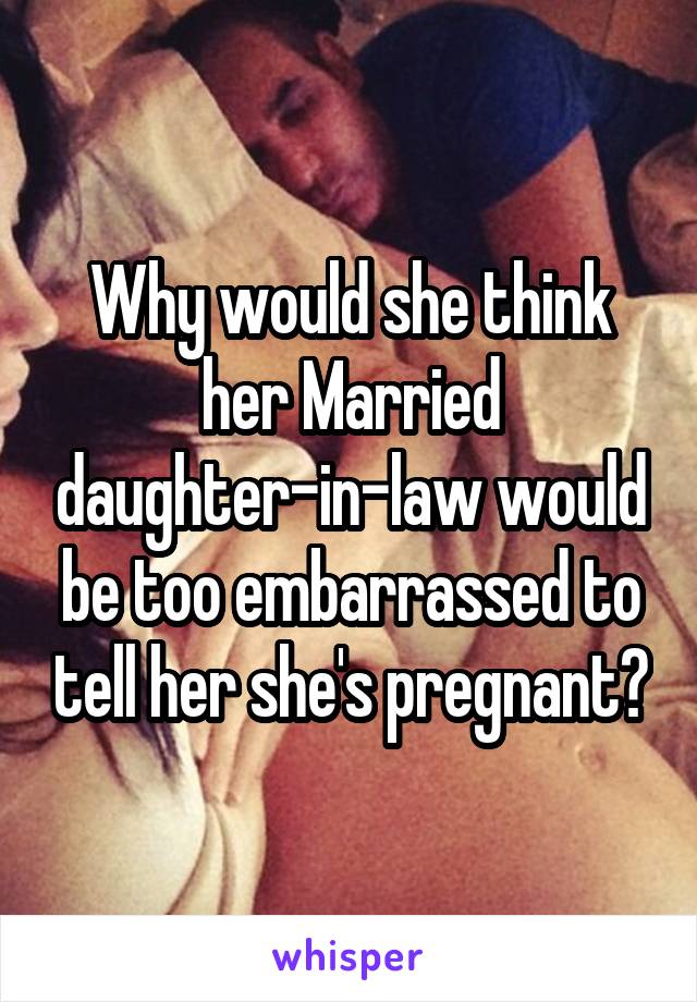 Why would she think her Married daughter-in-law would be too embarrassed to tell her she's pregnant?