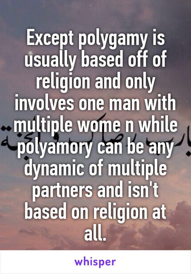 Except polygamy is usually based off of religion and only involves one man with multiple wome n while polyamory can be any dynamic of multiple partners and isn't based on religion at all.