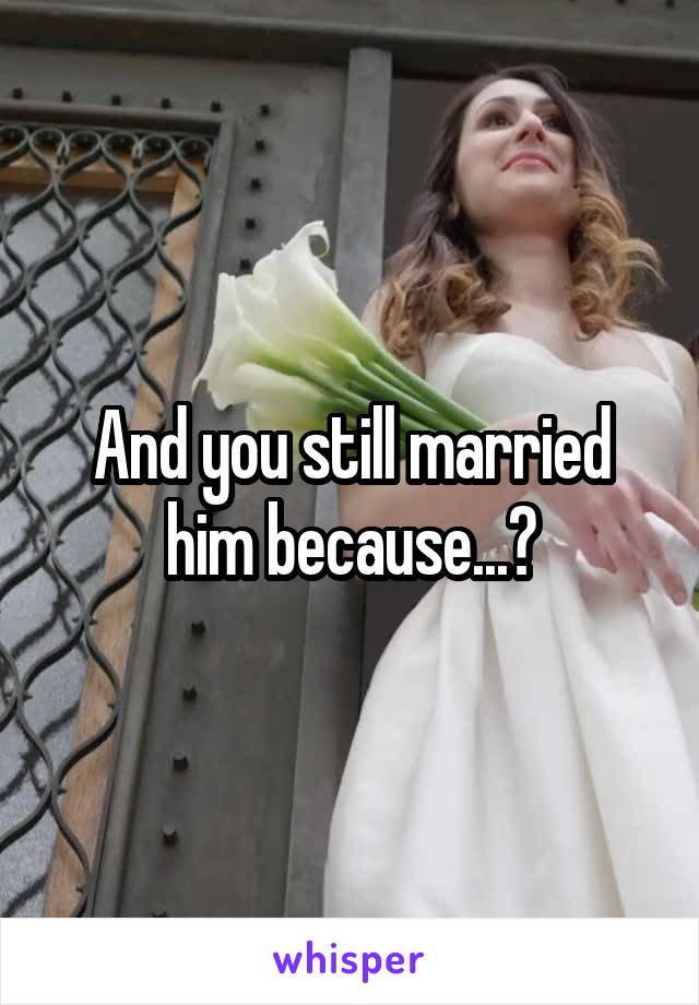 And you still married him because...?