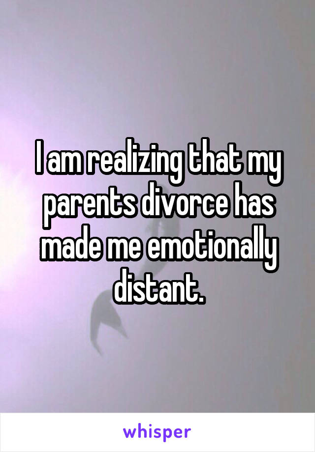 I am realizing that my parents divorce has made me emotionally distant.