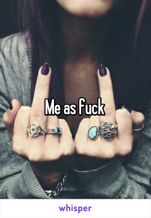 Me as fuck 