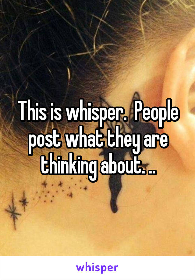This is whisper.  People post what they are thinking about. ..
