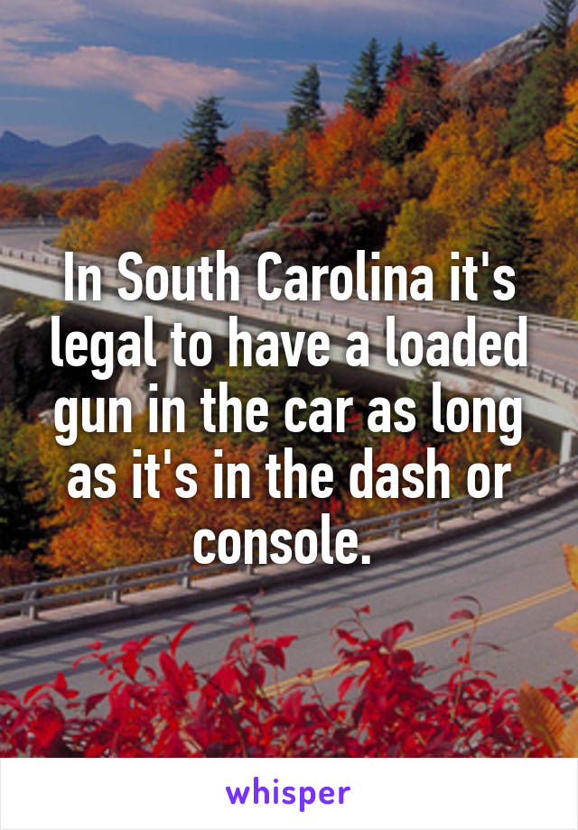 In South Carolina it's legal to have a loaded gun in the car as long as it's in the dash or console. 