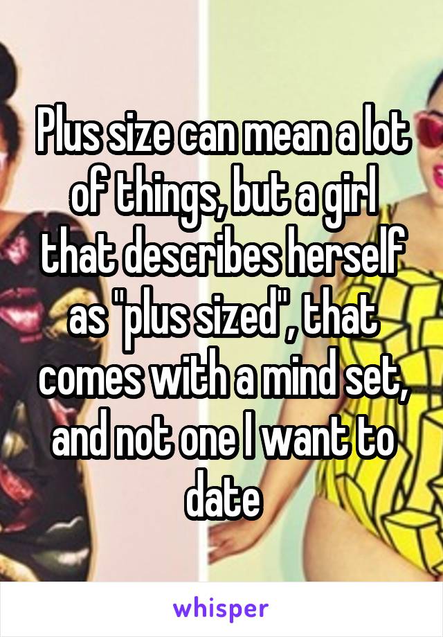 Plus size can mean a lot of things, but a girl that describes herself as "plus sized", that comes with a mind set, and not one I want to date