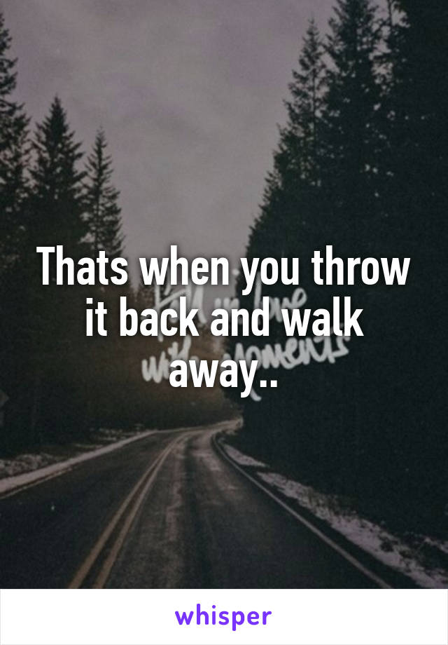 Thats when you throw it back and walk away..