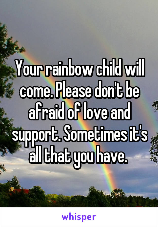 Your rainbow child will come. Please don't be afraid of love and support. Sometimes it's all that you have. 