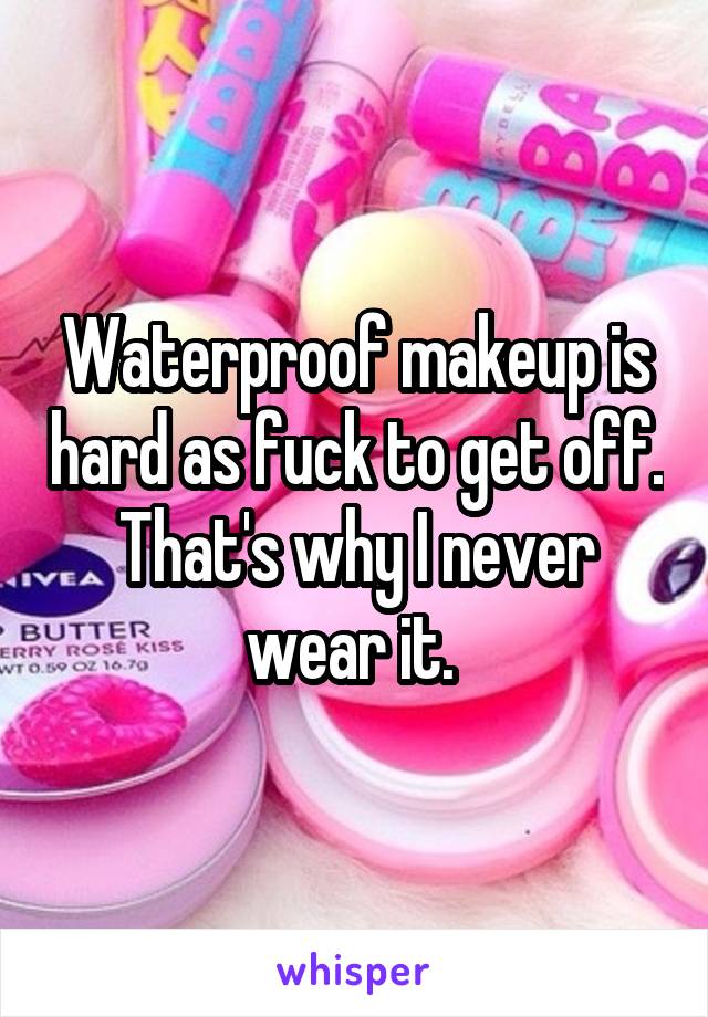 Waterproof makeup is hard as fuck to get off. That's why I never wear it. 